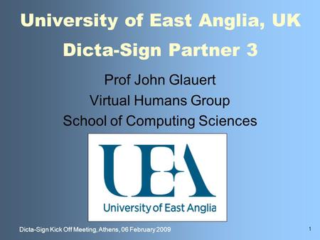 1 Dicta-Sign Kick Off Meeting, Athens, 06 February 2009 University of East Anglia, UK Dicta-Sign Partner 3 Prof John Glauert Virtual Humans Group School.