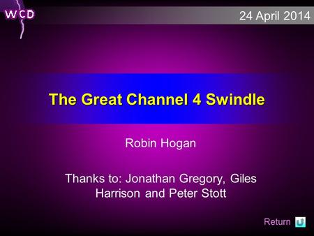 24 April 2014 The Great Channel 4 Swindle Robin Hogan Thanks to: Jonathan Gregory, Giles Harrison and Peter Stott Return.