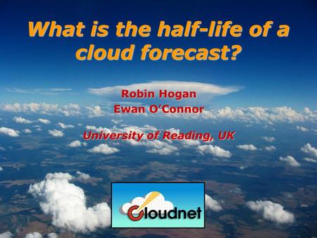 Robin Hogan Ewan OConnor University of Reading, UK What is the half-life of a cloud forecast?