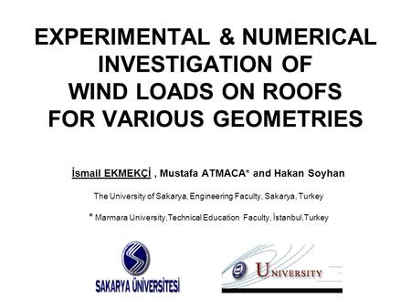 EXPERIMENTAL & NUMERICAL INVESTIGATION OF WIND LOADS ON ROOFS FOR VARIOUS GEOMETRIES İsmail EKMEKÇİ, Mustafa ATMACA* and Hakan Soyhan The University of.