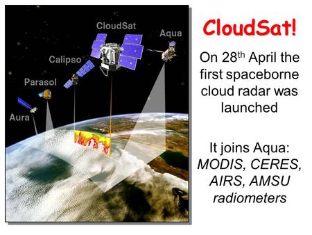 CloudSat! On 28 th April the first spaceborne cloud radar was launched It joins Aqua: MODIS, CERES, AIRS, AMSU radiometers.