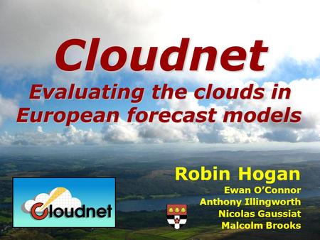 Robin Hogan Ewan OConnor Anthony Illingworth Nicolas Gaussiat Malcolm Brooks Cloudnet Evaluating the clouds in European forecast models.