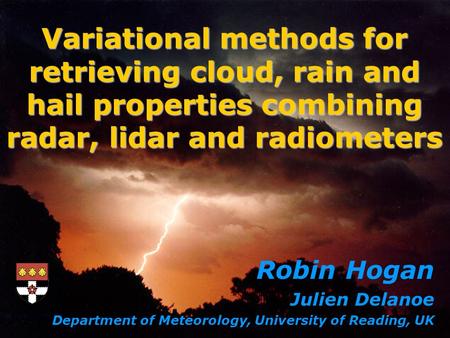 Variational methods for retrieving cloud, rain and hail properties combining radar, lidar and radiometers Robin Hogan Julien Delanoe Department of Meteorology,