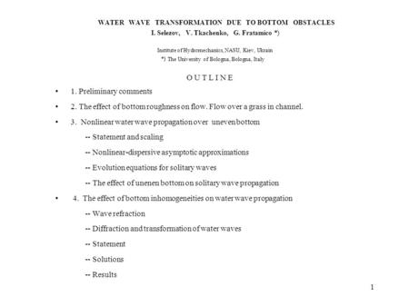 1 WATER WAVE TRANSFORMATION DUE TO BOTTOM OBSTACLES I. Selezov, V. Tkachenko, G. Fratamico Institute of Hydromechanics, NASU, Kiev, Ukrain The University.