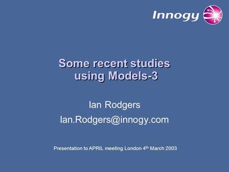 Some recent studies using Models-3 Ian Rodgers Presentation to APRIL meeting London 4 th March 2003.