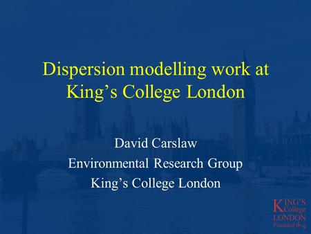 Dispersion modelling work at Kings College London David Carslaw Environmental Research Group Kings College London.
