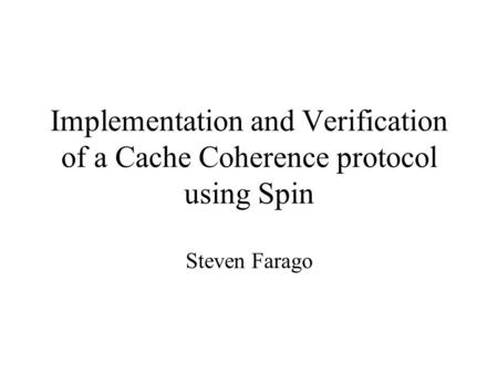 Implementation and Verification of a Cache Coherence protocol using Spin Steven Farago.