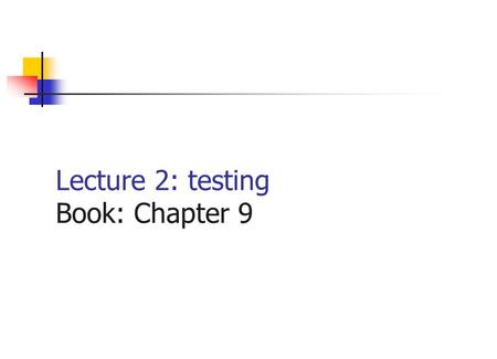Lecture 2: testing Book: Chapter 9 What is testing? Testing is not showing that there are no errors in the program. Testing cannot show that the program.
