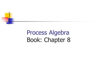 Process Algebra Book: Chapter 8. The Main Issue Q: When are two models equivalent? A: When they satisfy different properties. Q: Does this mean that the.