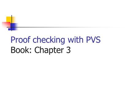 Proof checking with PVS Book: Chapter 3. A Theory Name: THEORY BEGIN Definitions (types, variables, constants) Axioms Lemmas (conjectures, theorems) END.