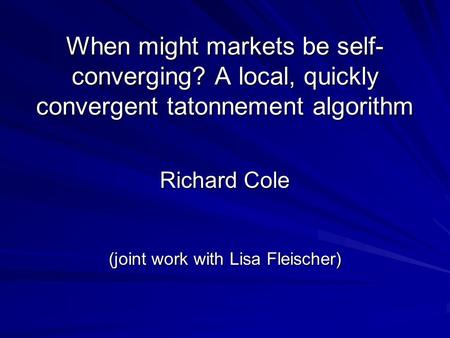 When might markets be self- converging? A local, quickly convergent tatonnement algorithm Richard Cole (joint work with Lisa Fleischer)