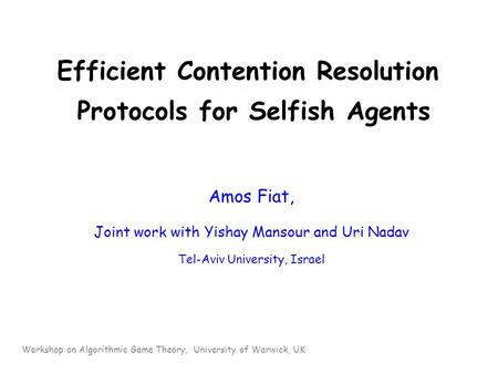 Efficient Contention Resolution Protocols for Selfish Agents Amos Fiat, Joint work with Yishay Mansour and Uri Nadav Tel-Aviv University, Israel Workshop.