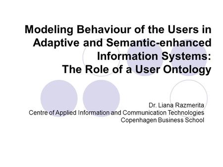 Modeling Behaviour of the Users in Adaptive and Semantic-enhanced Information Systems: The Role of a User Ontology Dr. Liana Razmerita Centre of Applied.