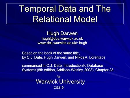 Temporal Data and The Relational Model Hugh Darwen  Warwick University Based on the book of the same.