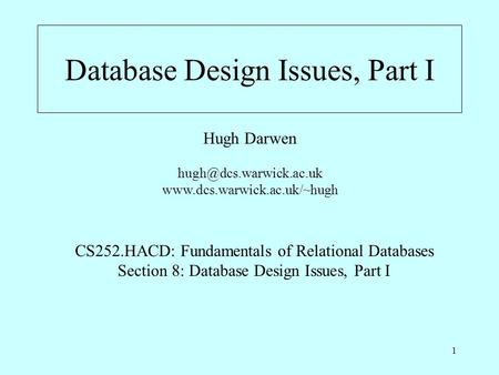 1 Database Design Issues, Part I Hugh Darwen  CS252.HACD: Fundamentals of Relational Databases Section.