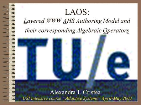 LAOS: Layered WWW AHS Authoring Model and their corresponding Algebraic Operators Alexandra I. Cristea USI intensive course Adaptive Systems April-May.