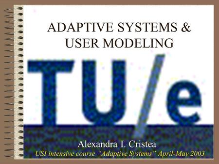 ADAPTIVE SYSTEMS & USER MODELING Alexandra I. Cristea USI intensive course Adaptive Systems April-May 2003.