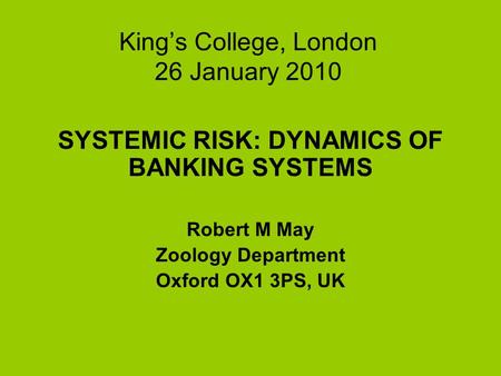 Kings College, London 26 January 2010 SYSTEMIC RISK: DYNAMICS OF BANKING SYSTEMS Robert M May Zoology Department Oxford OX1 3PS, UK.