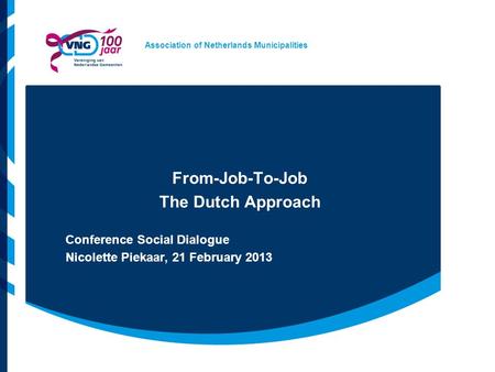 Association of Netherlands Municipalities From-Job-To-Job The Dutch Approach Conference Social Dialogue Nicolette Piekaar, 21 February 2013.