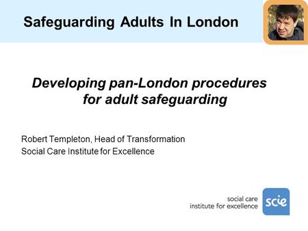 Developing pan-London procedures for adult safeguarding Robert Templeton, Head of Transformation Social Care Institute for Excellence Safeguarding Adults.