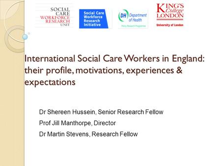 International Social Care Workers in England: their profile, motivations, experiences & expectations Dr Shereen Hussein, Senior Research Fellow Prof Jill.