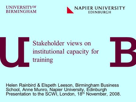 Stakeholder views on institutional capacity for training Helen Rainbird & Elspeth Leeson, Birmingham Business School, Anne Munro, Napier University, Edinburgh.