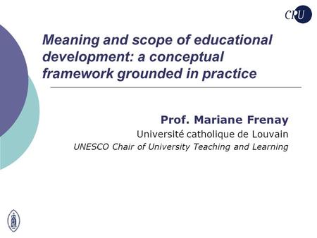 Meaning and scope of educational development: a conceptual framework grounded in practice Prof. Mariane Frenay Université catholique de Louvain UNESCO.