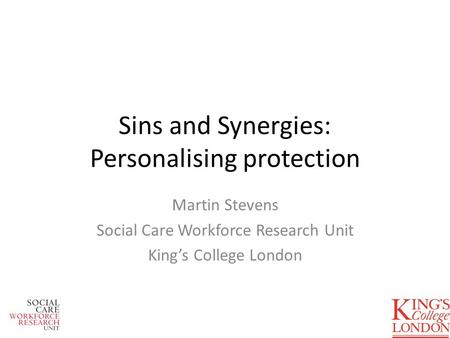 Sins and Synergies: Personalising protection Martin Stevens Social Care Workforce Research Unit Kings College London.