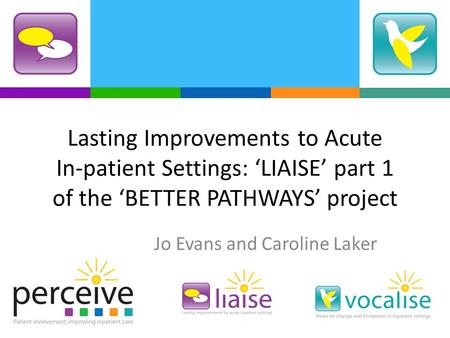 Lasting Improvements to Acute In-patient Settings: LIAISE part 1 of the BETTER PATHWAYS project Jo Evans and Caroline Laker.