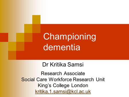 Championing dementia Dr Kritika Samsi Research Associate Social Care Workforce Research Unit Kings College London