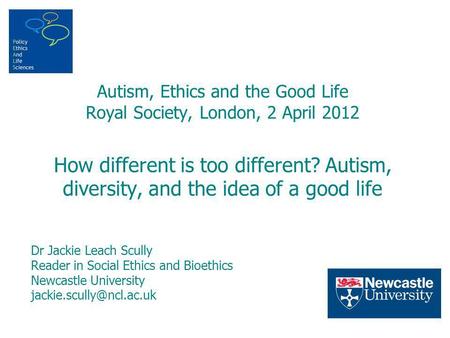 Autism, Ethics and the Good Life Royal Society, London, 2 April 2012 How different is too different? Autism, diversity, and the idea of a good life Dr.