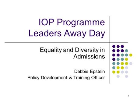 1 IOP Programme Leaders Away Day Equality and Diversity in Admissions Debbie Epstein Policy Development & Training Officer.
