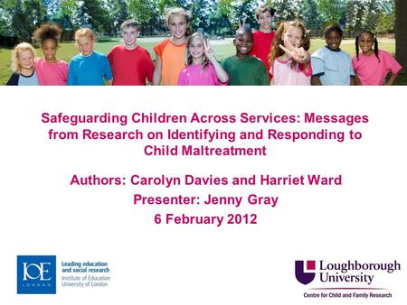 Safeguarding Children Across Services: Messages from Research on Identifying and Responding to Child Maltreatment Authors: Carolyn Davies and Harriet Ward.
