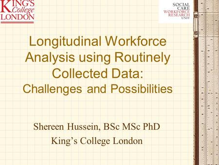 Longitudinal Workforce Analysis using Routinely Collected Data: Challenges and Possibilities Shereen Hussein, BSc MSc PhD Kings College London.
