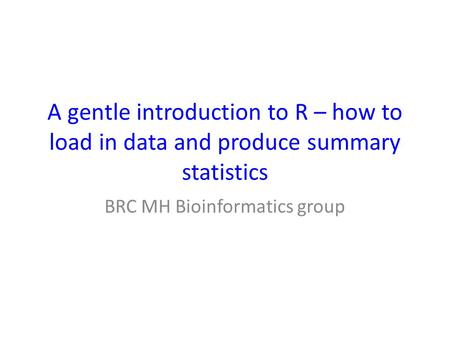 A gentle introduction to R – how to load in data and produce summary statistics BRC MH Bioinformatics group.