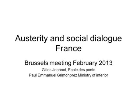 Austerity and social dialogue France Brussels meeting February 2013 Gilles Jeannot, Ecole des ponts Paul Emmanuel Grimonprez Ministry of interior.