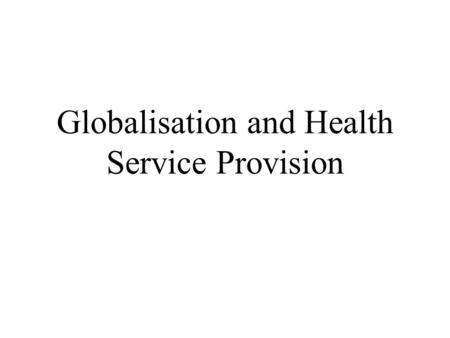 Globalisation and Health Service Provision. The British Context Expansion of NHS Funding More Private / International Providers Primary Care Trusts /
