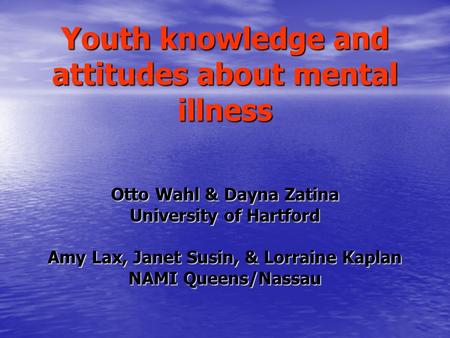 Youth knowledge and attitudes about mental illness Otto Wahl & Dayna Zatina University of Hartford Amy Lax, Janet Susin, & Lorraine Kaplan NAMI Queens/Nassau.