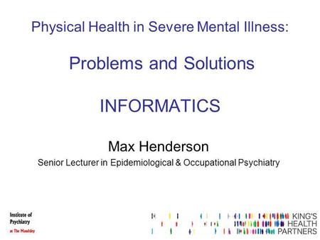 Physical Health in Severe Mental Illness: Problems and Solutions INFORMATICS Max Henderson Senior Lecturer in Epidemiological & Occupational Psychiatry.