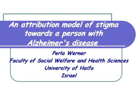 An attribution model of stigma towards a person with Alzheimer's disease Perla Werner Faculty of Social Welfare and Health Sciences University of Haifa.