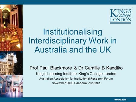 Institutionalising Interdisciplinary Work in Australia and the UK Prof Paul Blackmore & Dr Camille B Kandiko Kings Learning Institute, Kings College London.