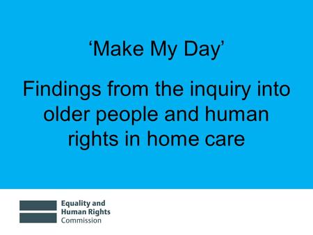 Make My Day Findings from the inquiry into older people and human rights in home care.