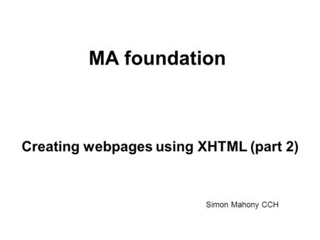 MA foundation Creating webpages using XHTML (part 2) Simon Mahony CCH.