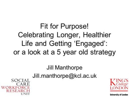 Fit for Purpose! Celebrating Longer, Healthier Life and Getting Engaged: or a look at a 5 year old strategy Jill Manthorpe