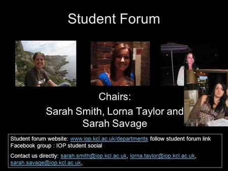 Student Forum Chairs: Sarah Smith, Lorna Taylor and Sarah Savage Student forum website: www.iop.kcl.ac.uk/departments follow student forum link Facebook.