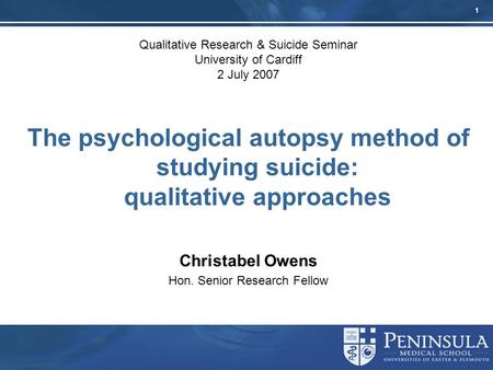 1 Qualitative Research & Suicide Seminar University of Cardiff 2 July 2007 The psychological autopsy method of studying suicide: qualitative approaches.