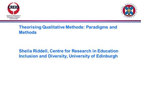 Theorising Qualitative Methods: Paradigms and Methods Sheila Riddell, Centre for Research in Education Inclusion and Diversity, University of Edinburgh.