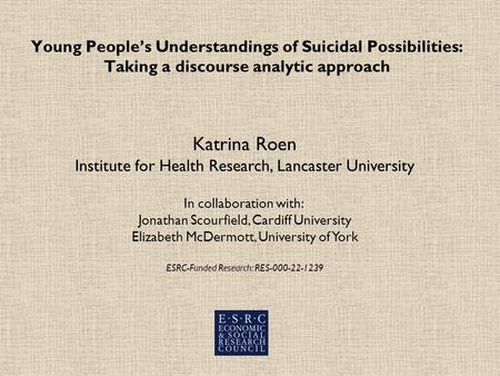 Young Peoples Understandings of Suicidal Possibilities: Taking a discourse analytic approach Katrina Roen Institute for Health Research, Lancaster University.