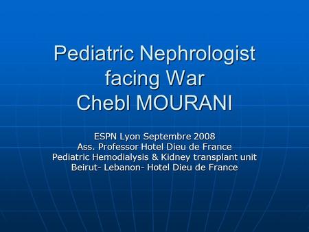 Pediatric Nephrologist facing War Chebl MOURANI ESPN Lyon Septembre 2008 Ass. Professor Hotel Dieu de France Pediatric Hemodialysis & Kidney transplant.
