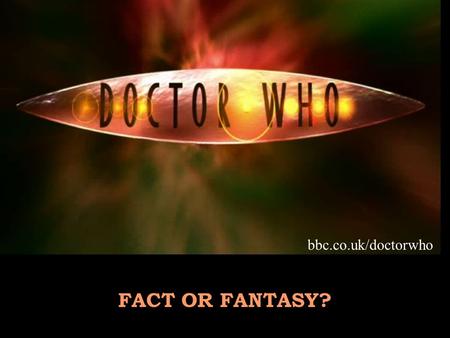 FACT OR FANTASY? bbc.co.uk/doctorwho. Time Lord from Planet Gallifrey Travels in space and time in the T.A.R.D.I.S. Can regenerate when facing death Battles.